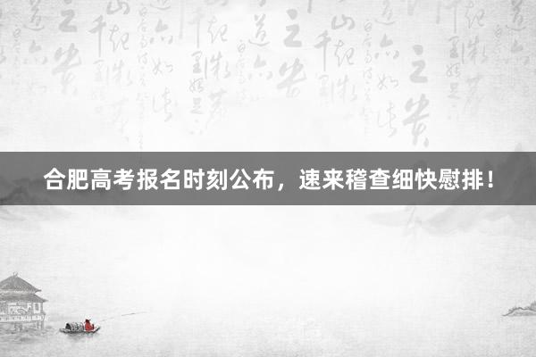 合肥高考报名时刻公布，速来稽查细快慰排！