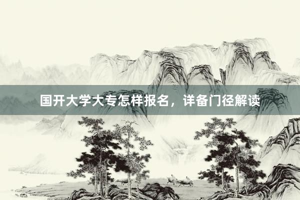国开大学大专怎样报名，详备门径解读