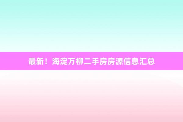最新！海淀万柳二手房房源信息汇总