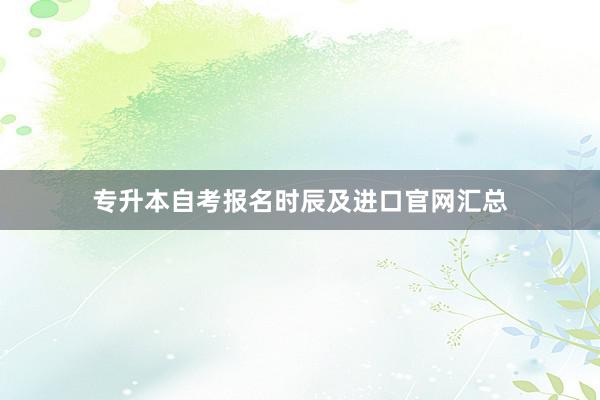 专升本自考报名时辰及进口官网汇总