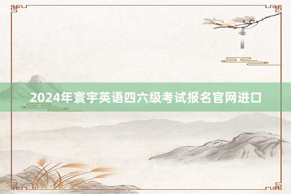 2024年寰宇英语四六级考试报名官网进口