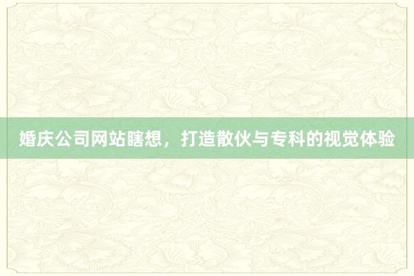 婚庆公司网站瞎想，打造散伙与专科的视觉体验