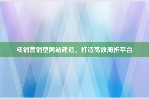畅销营销型网站建造，打造高效周折平台