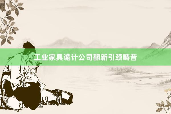 工业家具诡计公司翻新引颈畴昔