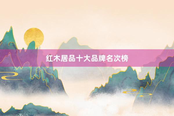 红木居品十大品牌名次榜