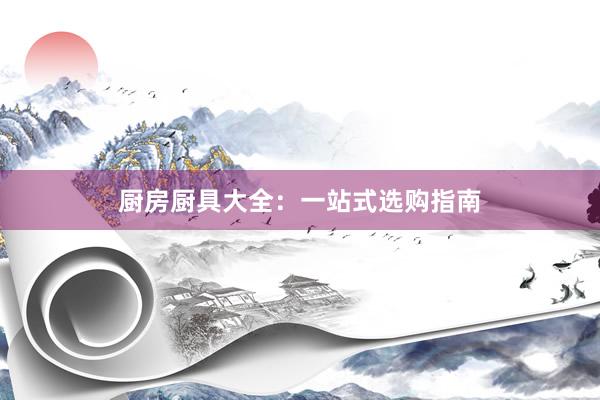 厨房厨具大全：一站式选购指南