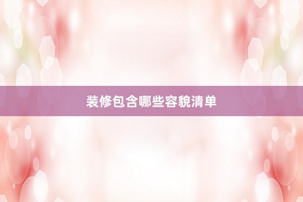 装修包含哪些容貌清单