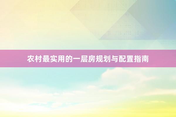 农村最实用的一层房规划与配置指南