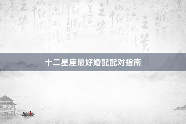 十二星座最好婚配配对指南