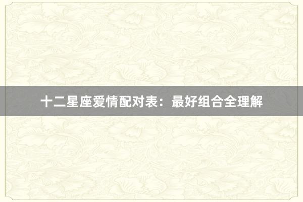 十二星座爱情配对表：最好组合全理解
