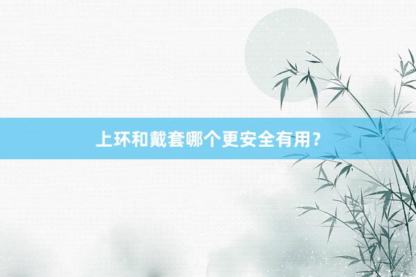 上环和戴套哪个更安全有用？