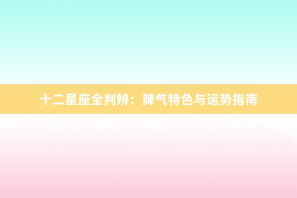 十二星座全判辨：脾气特色与运势指南