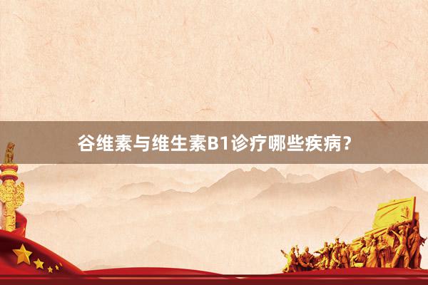 谷维素与维生素B1诊疗哪些疾病？