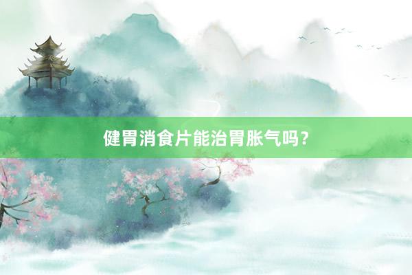 健胃消食片能治胃胀气吗？